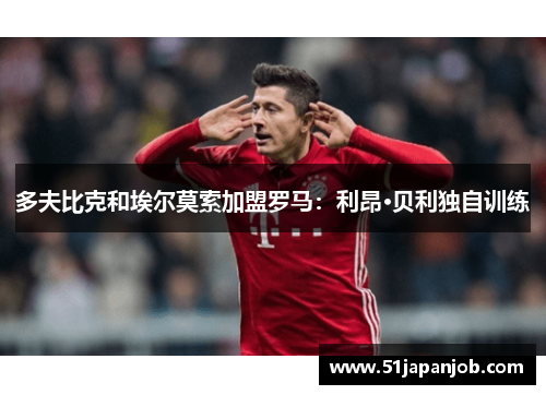 多夫比克和埃尔莫索加盟罗马：利昂·贝利独自训练